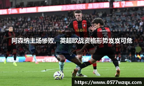 阿森纳主场惨败，英超欧战资格形势岌岌可危
