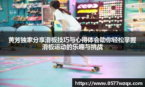 黄芳独家分享滑板技巧与心得体会助你轻松掌握滑板运动的乐趣与挑战