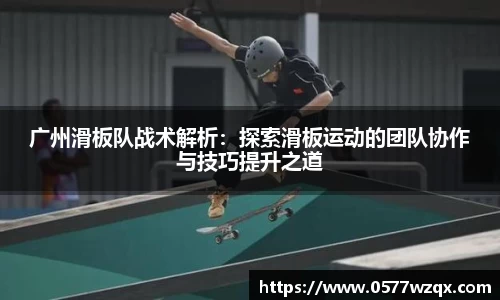 广州滑板队战术解析：探索滑板运动的团队协作与技巧提升之道