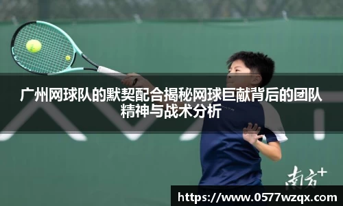 广州网球队的默契配合揭秘网球巨献背后的团队精神与战术分析