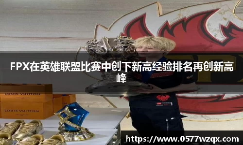 FPX在英雄联盟比赛中创下新高经验排名再创新高峰