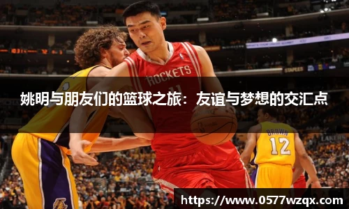姚明与朋友们的篮球之旅：友谊与梦想的交汇点