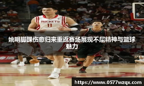 姚明脚踝伤愈归来重返赛场展现不屈精神与篮球魅力