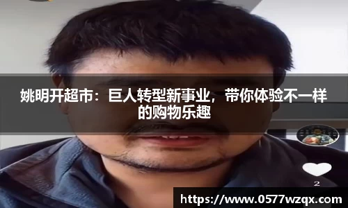 姚明开超市：巨人转型新事业，带你体验不一样的购物乐趣