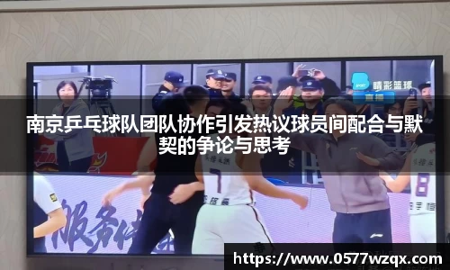 南京乒乓球队团队协作引发热议球员间配合与默契的争论与思考