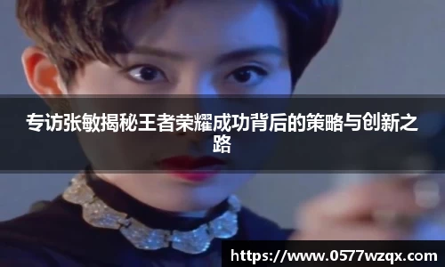 专访张敏揭秘王者荣耀成功背后的策略与创新之路