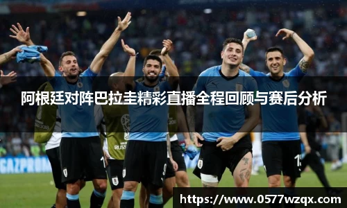 阿根廷对阵巴拉圭精彩直播全程回顾与赛后分析
