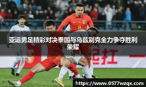 亚运男足精彩对决泰国与乌兹别克全力争夺胜利荣耀