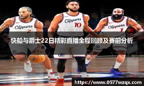 快船与爵士22日精彩直播全程回顾及赛前分析