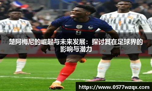 楚阿梅尼的崛起与未来发展：探讨其在足球界的影响与潜力