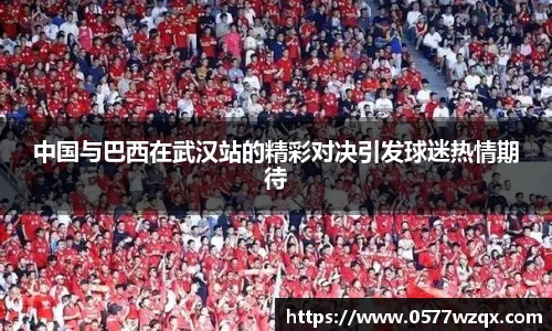 中国与巴西在武汉站的精彩对决引发球迷热情期待