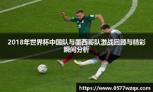 2018年世界杯中国队与墨西哥队激战回顾与精彩瞬间分析