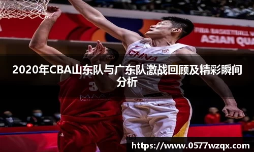 2020年CBA山东队与广东队激战回顾及精彩瞬间分析