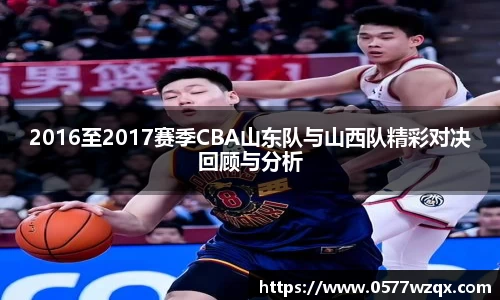 2016至2017赛季CBA山东队与山西队精彩对决回顾与分析