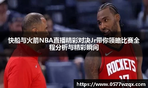 快船与火箭NBA直播精彩对决Jr带你领略比赛全程分析与精彩瞬间