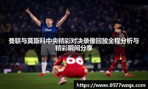 曼联与莫斯科中央精彩对决录像回放全程分析与精彩瞬间分享