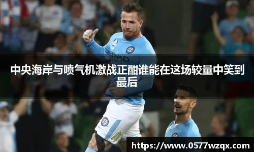 中央海岸与喷气机激战正酣谁能在这场较量中笑到最后
