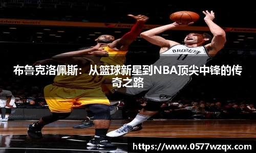 布鲁克洛佩斯：从篮球新星到NBA顶尖中锋的传奇之路