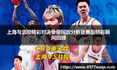 上海与北控精彩对决录像回放分析及赛后精彩瞬间回顾