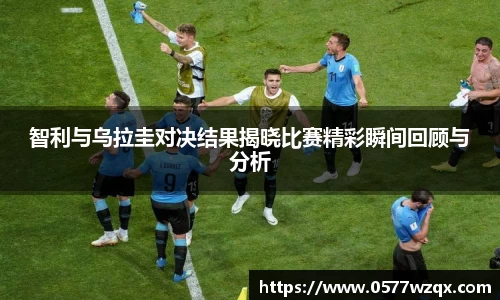 智利与乌拉圭对决结果揭晓比赛精彩瞬间回顾与分析