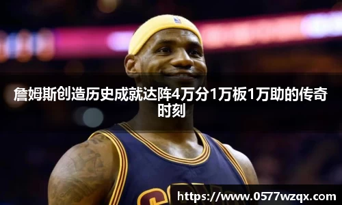詹姆斯创造历史成就达阵4万分1万板1万助的传奇时刻