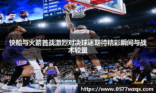 快船与火箭首战激烈对决球迷期待精彩瞬间与战术较量
