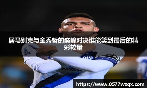 居马别克与金秀哲的巅峰对决谁能笑到最后的精彩较量