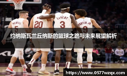 约纳斯瓦兰丘纳斯的篮球之路与未来展望解析