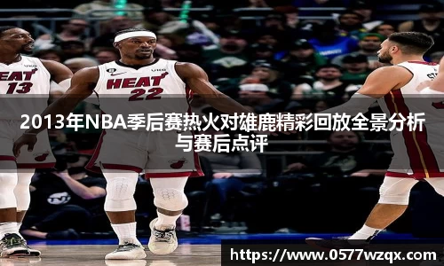 2013年NBA季后赛热火对雄鹿精彩回放全景分析与赛后点评