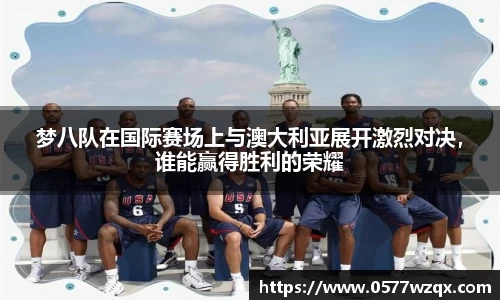 梦八队在国际赛场上与澳大利亚展开激烈对决，谁能赢得胜利的荣耀