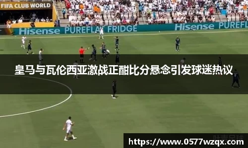 皇马与瓦伦西亚激战正酣比分悬念引发球迷热议