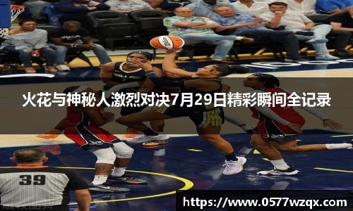 火花与神秘人激烈对决7月29日精彩瞬间全记录