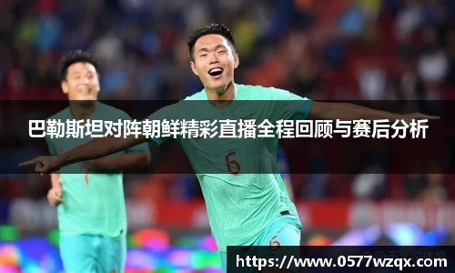 巴勒斯坦对阵朝鲜精彩直播全程回顾与赛后分析