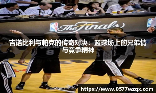 吉诺比利与帕克的传奇对决：篮球场上的兄弟情与竞争精神