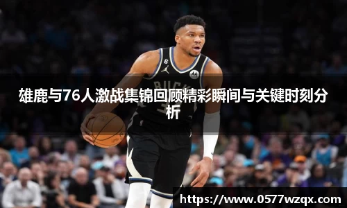 雄鹿与76人激战集锦回顾精彩瞬间与关键时刻分析