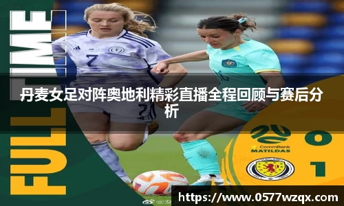 丹麦女足对阵奥地利精彩直播全程回顾与赛后分析