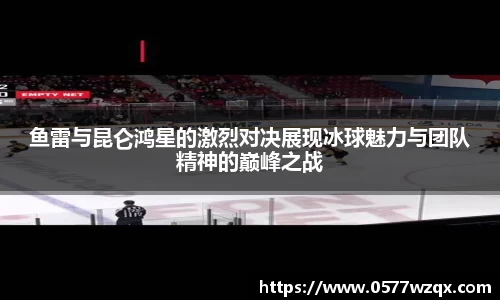 鱼雷与昆仑鸿星的激烈对决展现冰球魅力与团队精神的巅峰之战