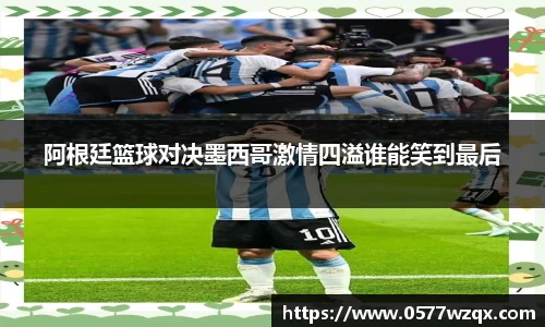 阿根廷篮球对决墨西哥激情四溢谁能笑到最后
