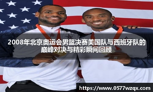 2008年北京奥运会男篮决赛美国队与西班牙队的巅峰对决与精彩瞬间回顾