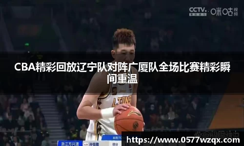 CBA精彩回放辽宁队对阵广厦队全场比赛精彩瞬间重温