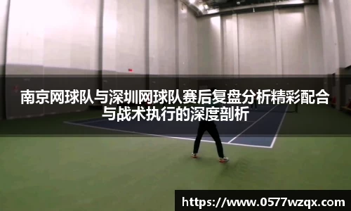 南京网球队与深圳网球队赛后复盘分析精彩配合与战术执行的深度剖析