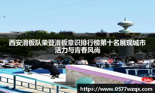 西安滑板队荣登滑板意识排行榜第十名展现城市活力与青春风尚