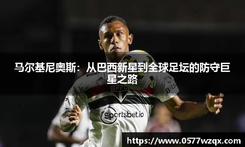 333体育马尔基尼奥斯：从巴西新星到全球足坛的防守巨星之路