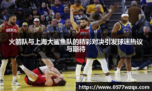 333体育火箭队与上海大鲨鱼队的精彩对决引发球迷热议与期待