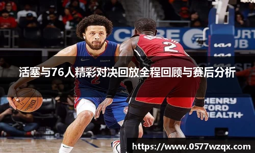 333体育活塞与76人精彩对决回放全程回顾与赛后分析