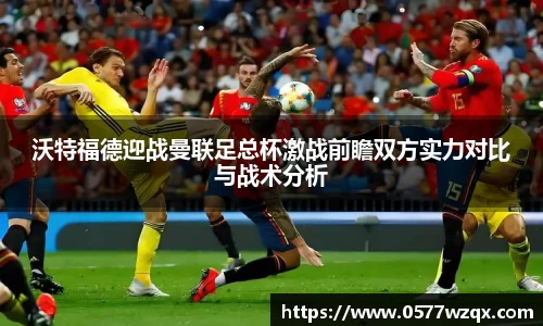 333体育沃特福德迎战曼联足总杯激战前瞻双方实力对比与战术分析