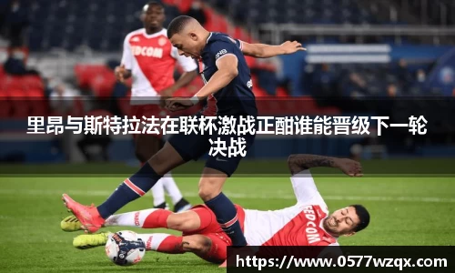 333体育里昂与斯特拉法在联杯激战正酣谁能晋级下一轮决战