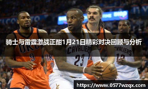 333体育骑士与雷霆激战正酣1月21日精彩对决回顾与分析